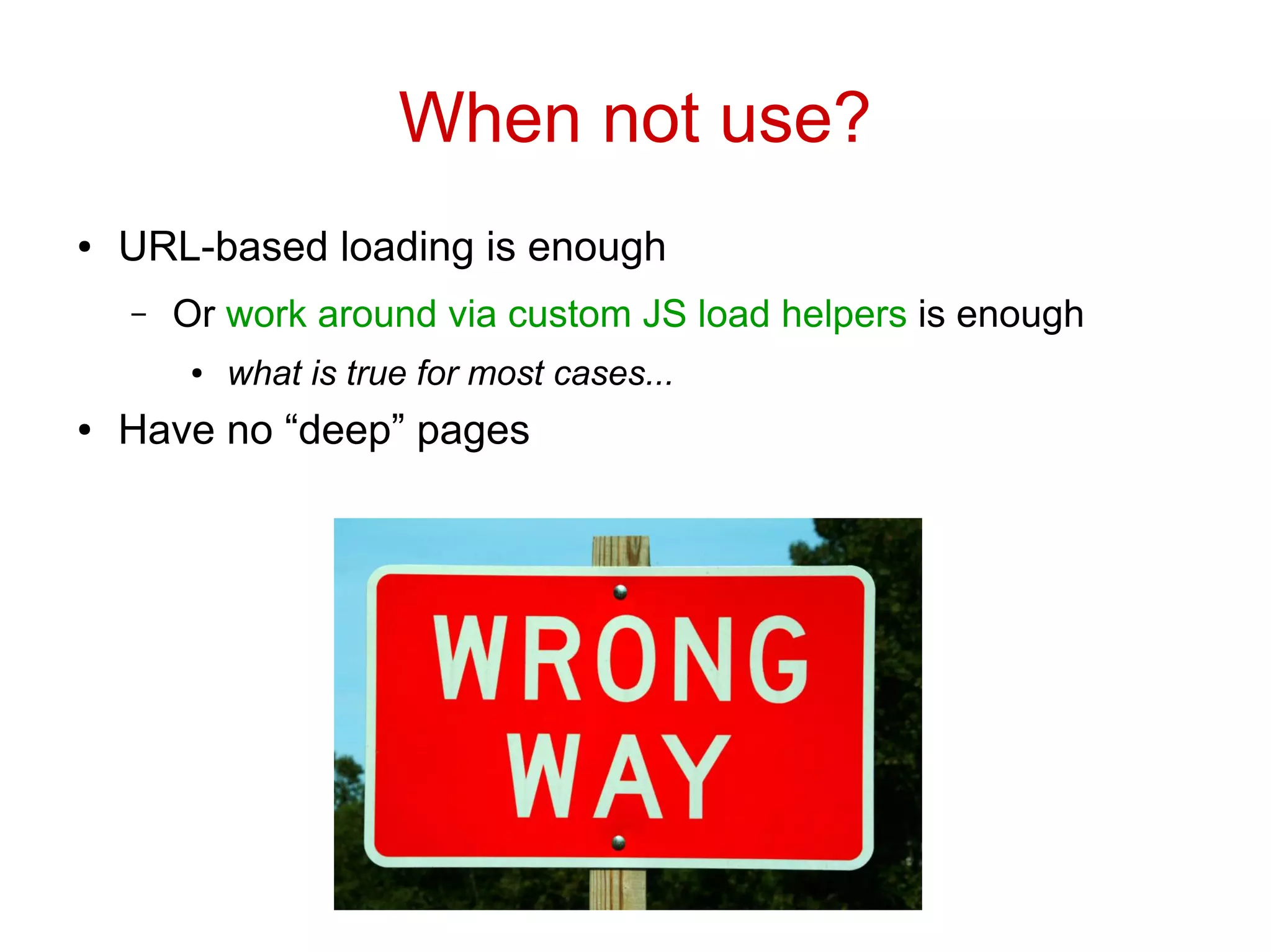 When not use?
● URL-based loading is enough
– Or work around via custom JS load helpers is enough
● what is true for most cases...
● Have no “deep” pages
 