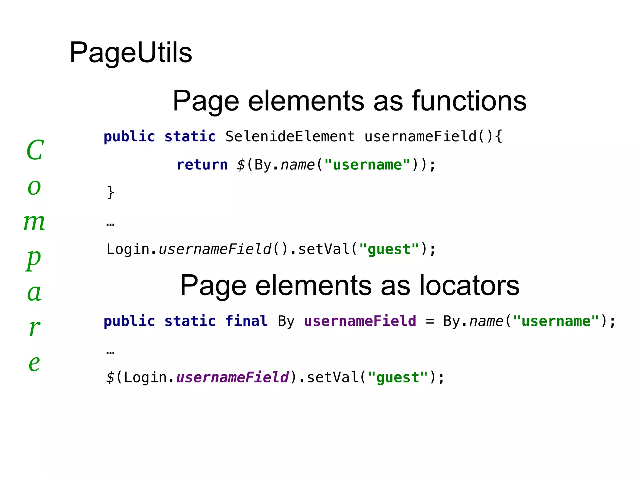 PageUtils
Page elements as functions
public static SelenideElement usernameField(){
return $(By.name("username"));
}
…
Login.usernameField().setVal("guest");
Page elements as locators
public static final By usernameField = By.name("username");
…
$(Login.usernameField).setVal("guest");
C
o
m
p
a
r
e
 