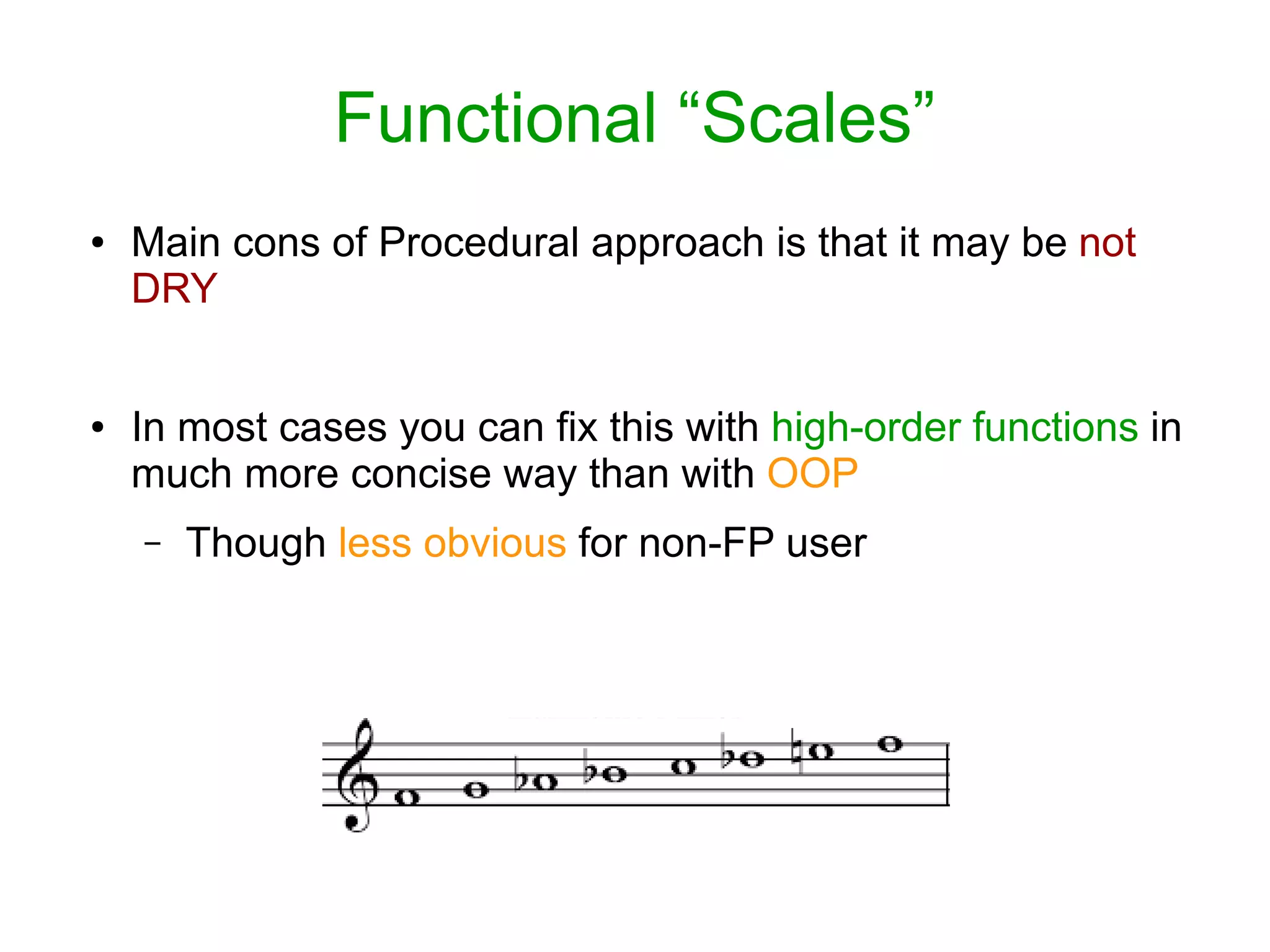 Functional “Scales”
● Main cons of Procedural approach is that it may be not
DRY
● In most cases you can fix this with high-order functions in
much more concise way than with OOP
– Though less obvious for non-FP user
 