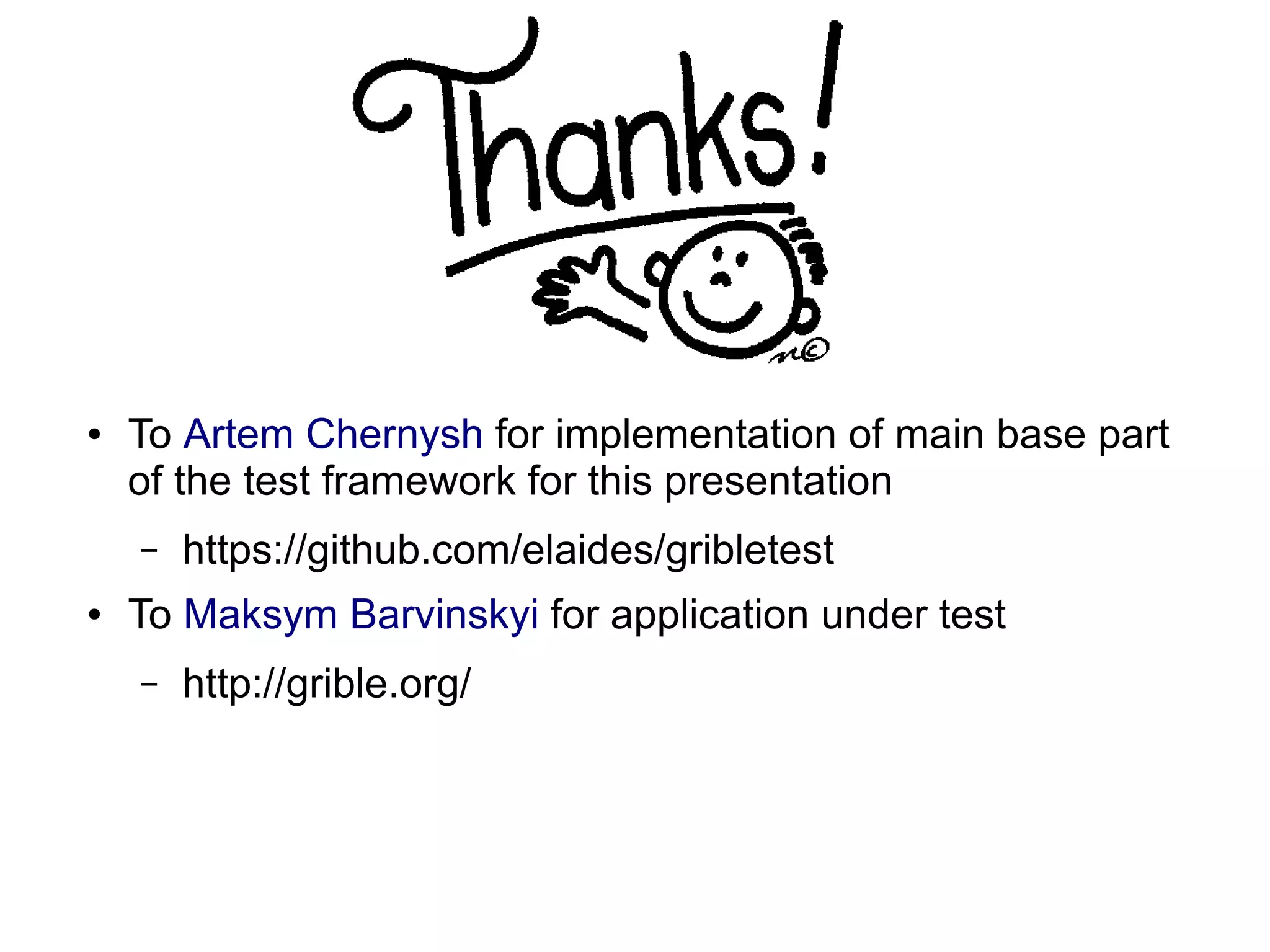 ● To Artem Chernysh for implementation of main base part
of the test framework for this presentation
– https://github.com/elaides/gribletest
● To Maksym Barvinskyi for application under test
– http://grible.org/
 