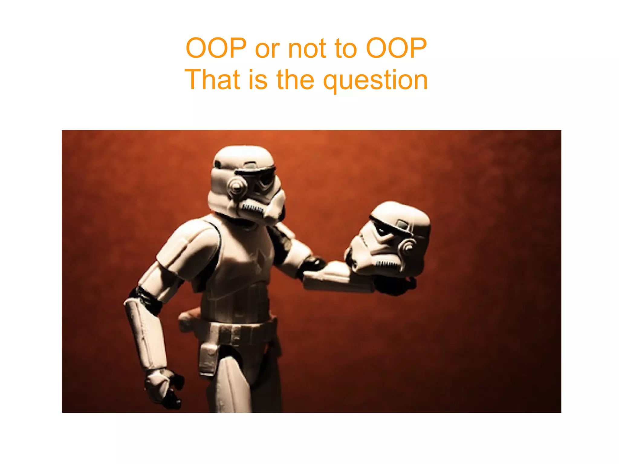 OOP or not to OOP
That is the question
 