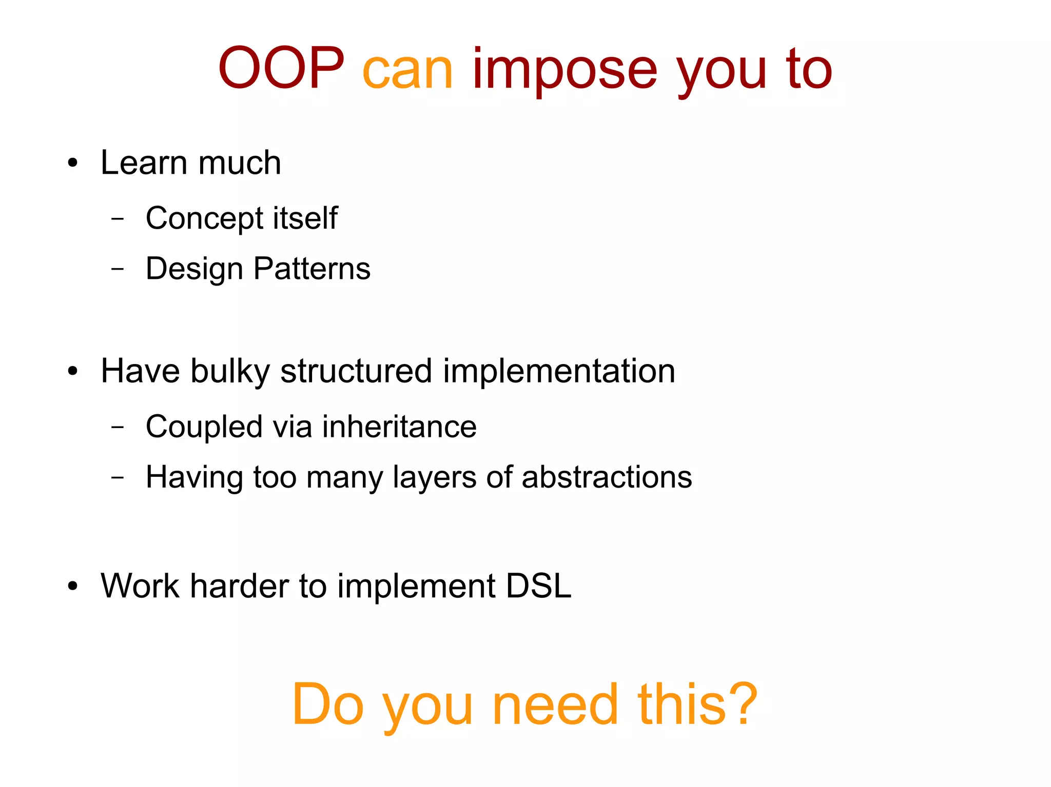 OOP can impose you to
● Learn much
– Concept itself
– Design Patterns
● Have bulky structured implementation
– Coupled via inheritance
– Having too many layers of abstractions
● Work harder to implement DSL
Do you need this?
 