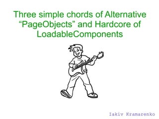 Three simple chords of Alternative
“PageObjects” and Hardcore of
LoadableComponents
Iakiv Kramarenko
 