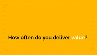 How often do you deliver value?
 