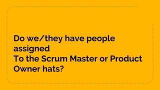 Do we/they have people
assigned
To the Scrum Master or Product
Owner hats?
 