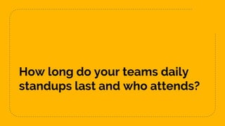 How long do your teams daily
standups last and who attends?
 