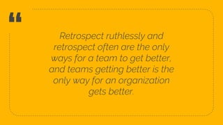 “ Retrospect ruthlessly and
retrospect often are the only
ways for a team to get better,
and teams getting better is the
only way for an organization
gets better.
6
 
