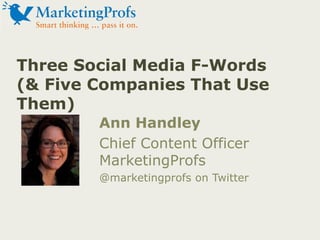 Three Social Media F-Words (& Five Companies That Use Them) Ann Handley Chief Content OfficerMarketingProfs @marketingprofs on Twitter 