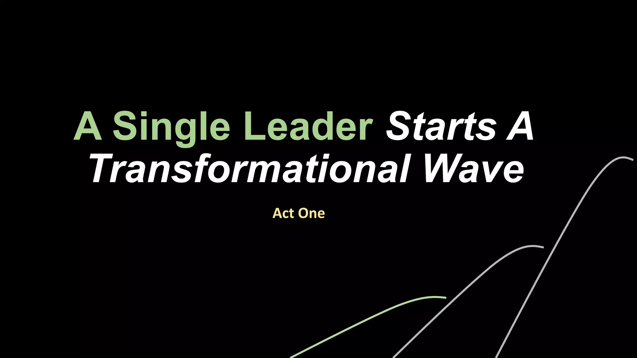 A Single Leader Starts A
Transformational Wave
Act	One	
 