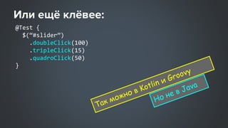 @Test {
$(“#slider”)
.doubleClick(100)
.tripleClick(15)
.quadroClick(50)
}
Так можно в Kotlin и Groovy
Но не в Java
 