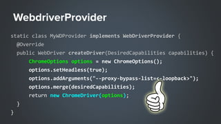 static class MyWDProvider implements WebDriverProvider {
@Override
public WebDriver createDriver(DesiredCapabilities сapabilities) {
ChromeOptions options = new ChromeOptions();
options.setHeadless(true);
options.addArguments("--proxy-bypass-list=<-loopback>");
options.merge(desiredCapabilities);
return new ChromeDriver(options);
}
}
 