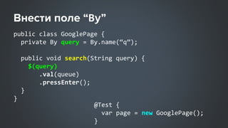 By
public class GooglePage {
private By query = By.name(“q”);
public void search(String query) {
$(query)
.val(queue)
.pressEnter();
}
}
@Test {
var page = new GooglePage();
}
 