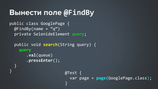 @FindBy
public class GooglePage {
@FindBy(name = “q”)
private SelenideElement query;
public void search(String query) {
query
.val(queue)
.pressEnter();
}
} @Test {
var page = page(GooglePage.class);
}
 