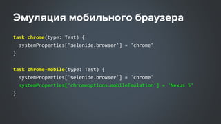 task chrome(type: Test) {
systemProperties['selenide.browser'] = 'chrome'
}
task chrome-mobile(type: Test) {
systemProperties['selenide.browser'] = 'chrome'
systemProperties['chromeoptions.mobileEmulation'] = 'Nexus 5'
}
 