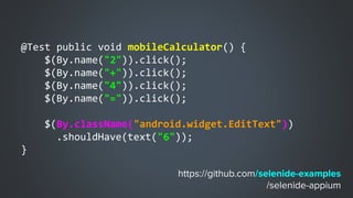 @Test public void mobileCalculator() {
$(By.name("2")).click();
$(By.name("+")).click();
$(By.name("4")).click();
$(By.name("=")).click();
$(By.className("android.widget.EditText"))
.shouldHave(text("6"));
}
 