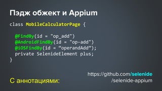 class MobileCalculatorPage {
@FindBy(id = "op_add")
@AndroidFindBy(id = "op-add")
@iOSFindBy(id = “operandAdd”);
private SelenideElement plus;
}
С аннотациями:
 