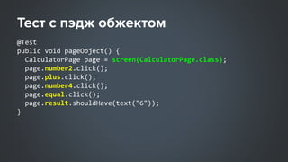 @Test
public void pageObject() {
CalculatorPage page = screen(CalculatorPage.class);
page.number2.click();
page.plus.click();
page.number4.click();
page.equal.click();
page.result.shouldHave(text("6"));
}
 
