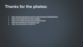 1. https://stories.genvagula.com/my-magical-estonia-500aafd5b2c0
2. https://www.facebook.com/stan.vasilyev
3. https://i-love-tallinn.livejournal.com/306474.html
https://www.facebook.com/lyosha.razin
5. https://www.facebook.com/ttrk19/
 