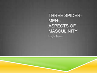 THREE SPIDERMEN:
ASPECTS OF
MASCULINITY
Hugh Taylor

 