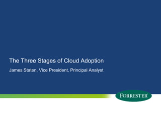 © 2011 Forrester Research, Inc. Reproduction Prohibited1 © 2009 Forrester Research, Inc. Reproduction Prohibited
The Three Stages of Cloud Adoption
James Staten, Vice President, Principal Analyst
 