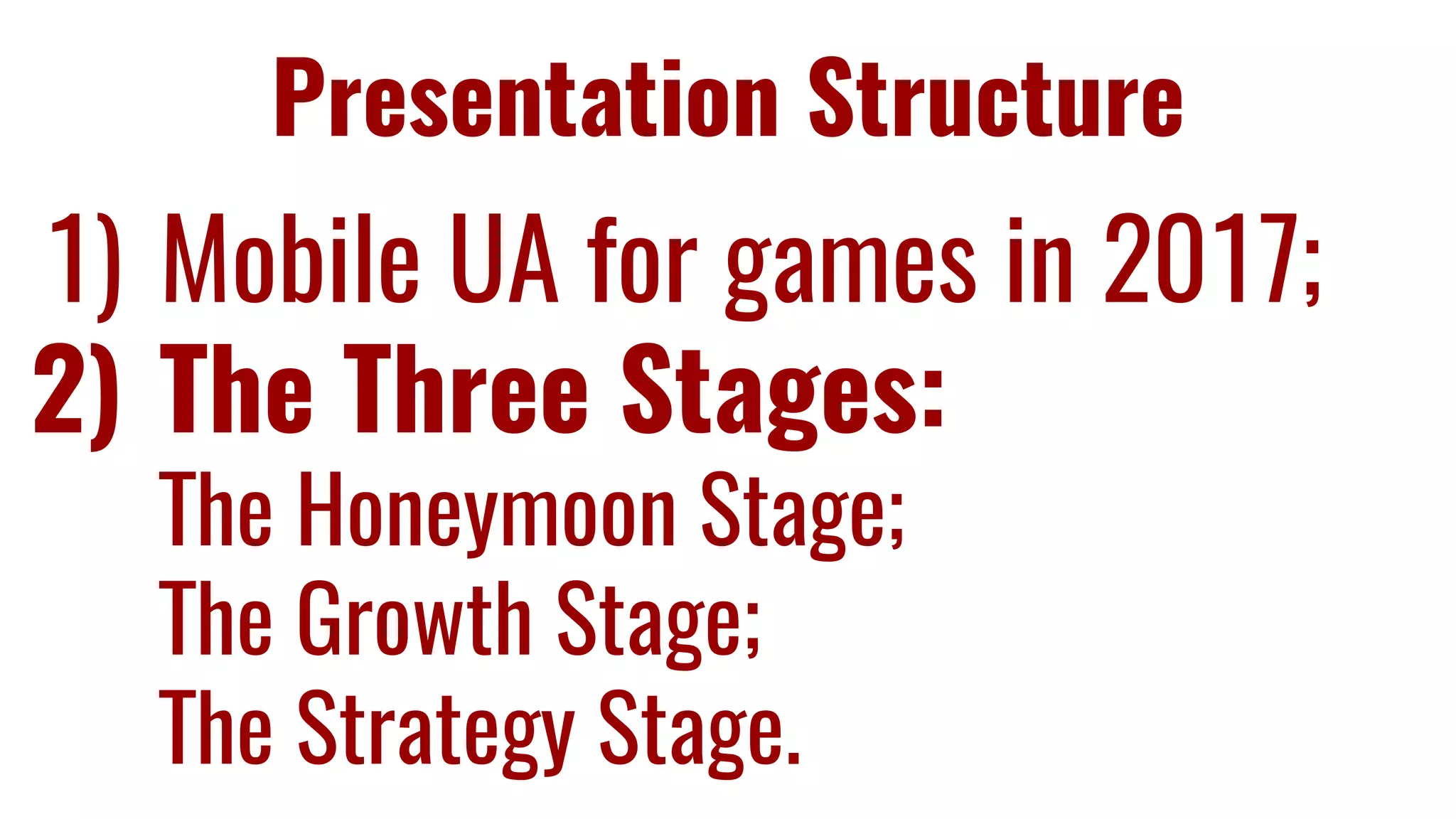 Presentation Structure
1) Mobile UA for games in 2017;
2) The Three Stages:
The Honeymoon Stage;
The Growth Stage;
The Strategy Stage.
 