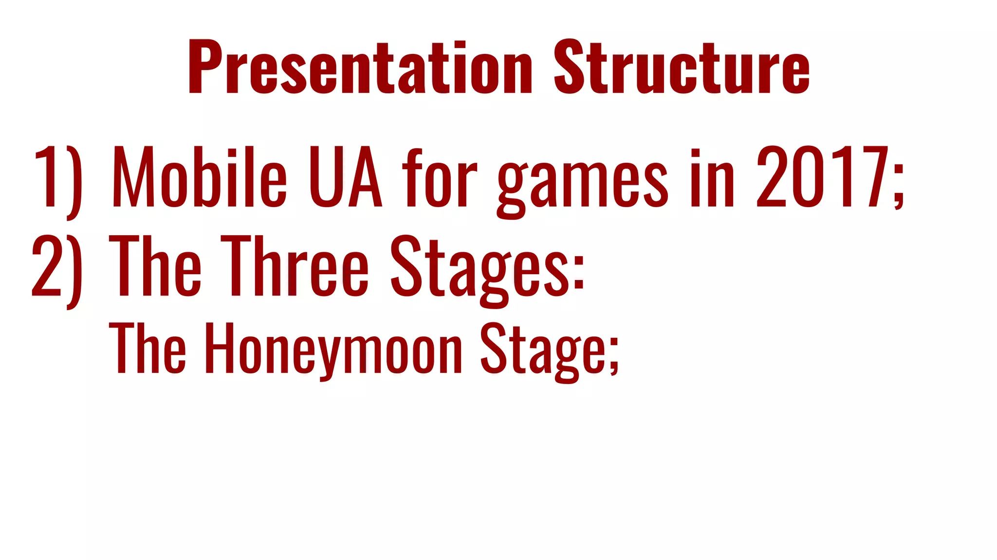 Presentation Structure
1) Mobile UA for games in 2017;
2) The Three Stages:
The Honeymoon Stage;
 