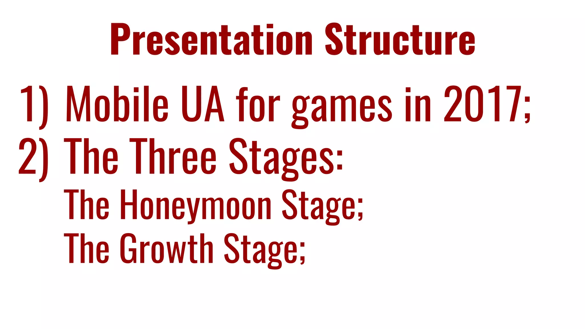 Presentation Structure
1) Mobile UA for games in 2017;
2) The Three Stages:
The Honeymoon Stage;
The Growth Stage;
 