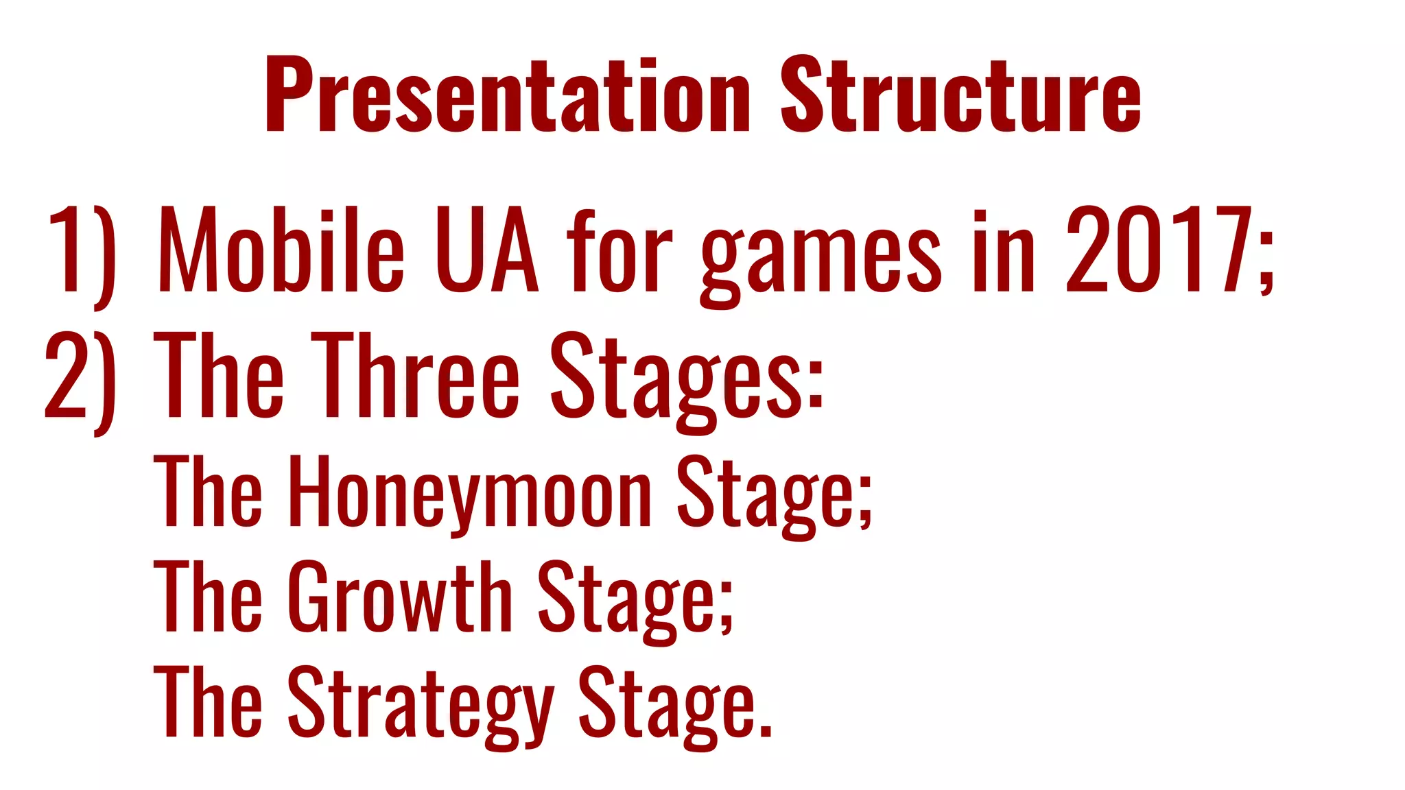 Presentation Structure
1) Mobile UA for games in 2017;
2) The Three Stages:
The Honeymoon Stage;
The Growth Stage;
The Strategy Stage.
 