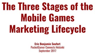 The Three Stages of the
Mobile Games
Marketing Lifecycle
Eric Benjamin Seufert
PocketGamer Connects Helsinki
September 2017
 