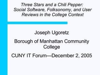 Three Stars and a Chili Pepper:  Social Software, Folksonomy, and User Reviews in the College Context Joseph Ugoretz Borough of Manhattan Community College CUNY IT Forum—December 2, 2005 