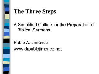 The Three Steps
A Simplified Outline for the Preparation of
Biblical Sermons
Pablo A. Jiménez
www.drpablojimenez.net
 