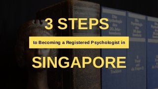 3 STEPS
SINGAPORE
to Becoming a Registered Psychologist in
 