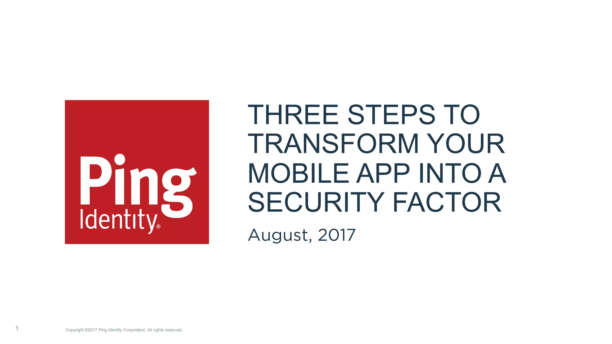 THREE STEPS TO
TRANSFORM YOUR
MOBILE APP INTO A
SECURITY FACTOR
August, 2017
1 Copyright ©2017 Ping Identity Corporation. All rights reserved.
 