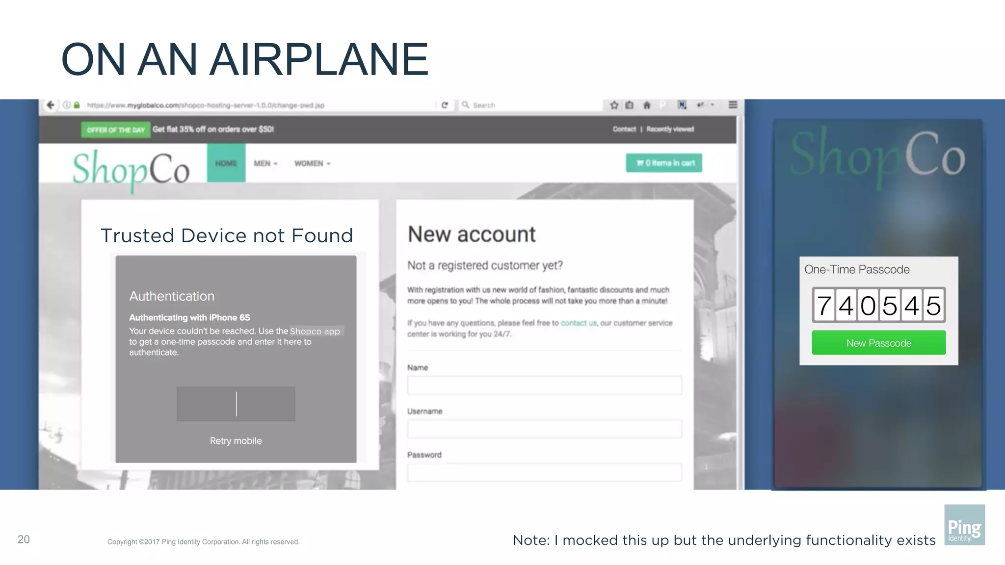 ON AN AIRPLANE
Copyright ©2017 Ping Identity Corporation. All rights reserved.20
Trusted Device not Found
Shopco app
Note: I mocked this up but the underlying functionality exists
 
