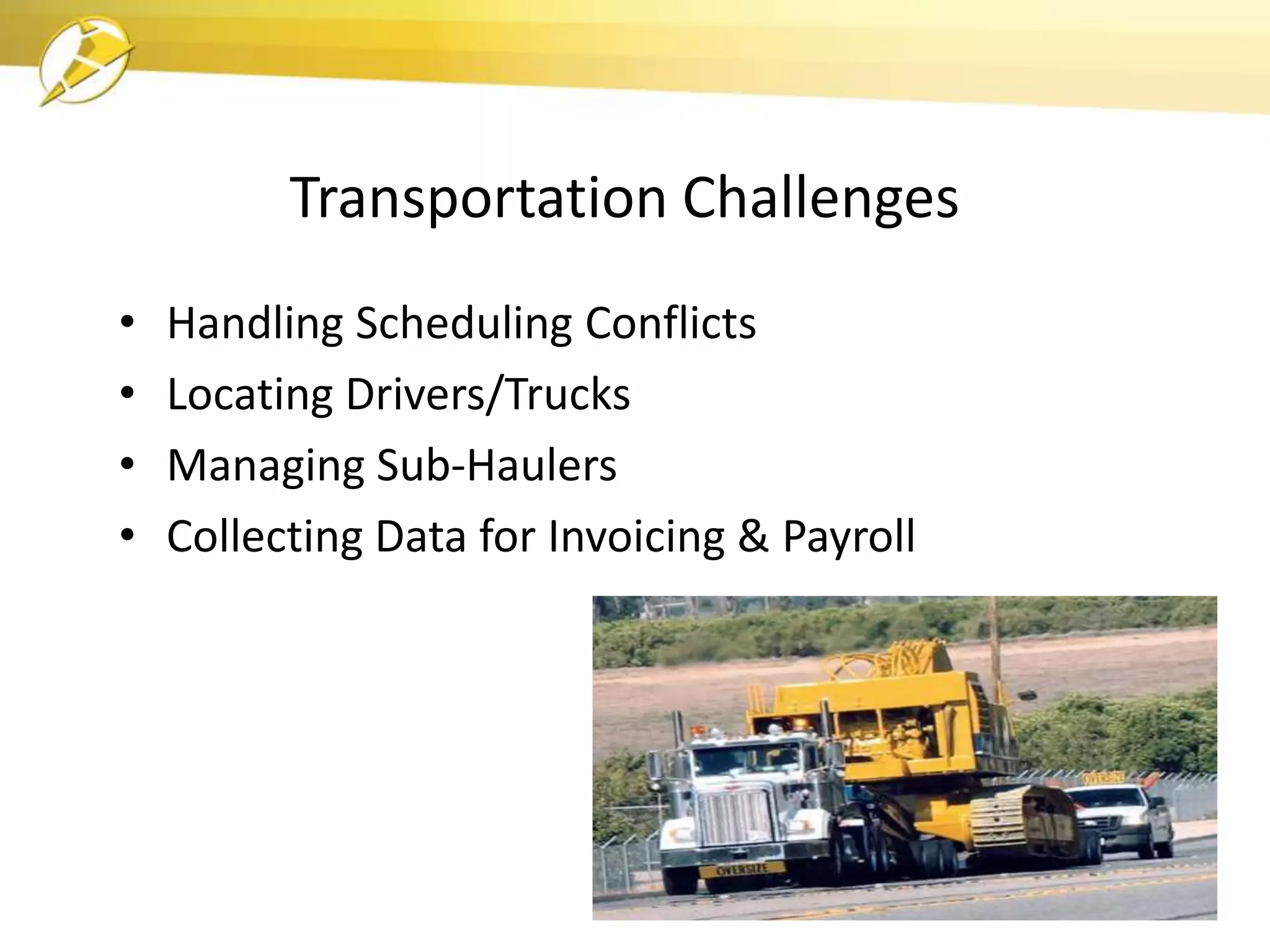 Transportation Challenges
•   Handling Scheduling Conflicts
•   Locating Drivers/Trucks
•   Managing Sub-Haulers
•   Collecting Data for Invoicing & Payroll
 
