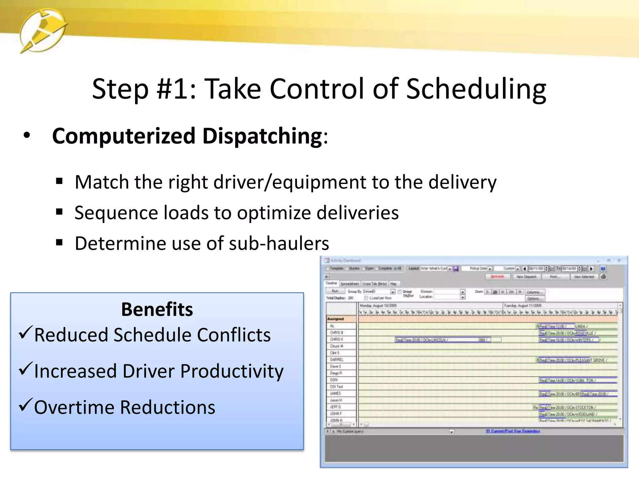 Step #1: Take Control of Scheduling
• Computerized Dispatching:
     Match the right driver/equipment to the delivery
     Sequence loads to optimize deliveries
     Determine use of sub-haulers


          Benefits
Reduced Schedule Conflicts
Increased Driver Productivity
Overtime Reductions
 
