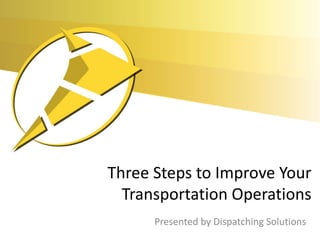 Three Steps to Improve Your
  Transportation Operations
      Presented by Dispatching Solutions
 