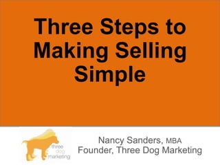 Three Steps to
Making Selling
   Simple

        Nancy Sanders, MBA
    Founder, Three Dog Marketing
 