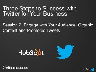 Three Steps to Success with
Twitter for Your Business  
 
Session 2: Engage with Your Audience: Organic
Content and Promoted Tweets!
#twittersuccess!
 