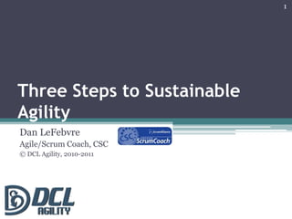 Three Steps to Sustainable Agility Dan LeFebvre Agile/Scrum Coach, CSC © DCL Agility, 2010-2011 1 