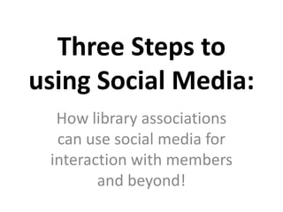 Three Steps to using Social Media: How library associations can use social media for interaction with members and beyond! 