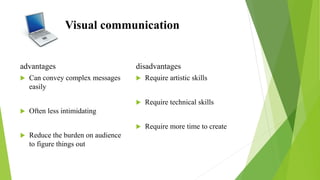 Visual communication
advantages
 Can convey complex messages
easily
 Often less intimidating
 Reduce the burden on audience
to figure things out
disadvantages
 Require artistic skills
 Require technical skills
 Require more time to create
 