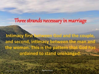 Three strands necessary in marriage
Intimacy first between God and the couple,
and second, intimacy between the man and
the woman. This is the pattern that God has
ordained to stand unchanged.
Kigume KaruriWednesday, May 31, 2017 1
 