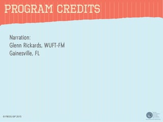 PROGRAM CREDITS
Narration:
Glenn Rickards, WUFT-FM
Gainesville, FL
© FBOG-SIP 2015
 