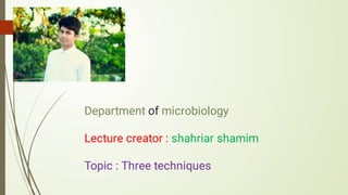 Department of microbiology
Lecture creator : shahriar shamim
Topic : Three techniques
 
