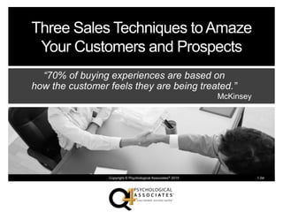 Copyright © Psychological Associates® 2015 1.0d
Three Sales Techniques toAmaze
Your Customers and Prospects
“70% of buying experiences are based on
how the customer feels they are being treated.”
McKinsey
 