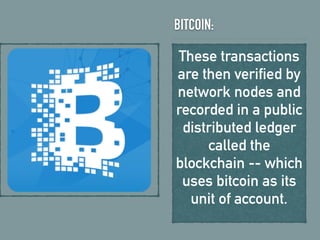 BITCOIN:
These transactions
are then verified by
network nodes and
recorded in a public
distributed ledger
called the
blockchain -- which
uses bitcoin as its
unit of account.
 