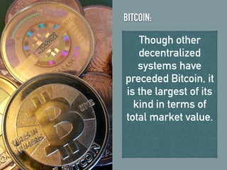 BITCOIN:
Though other
decentralized
systems have
preceded Bitcoin, it
is the largest of its
kind in terms of
total market value.
 