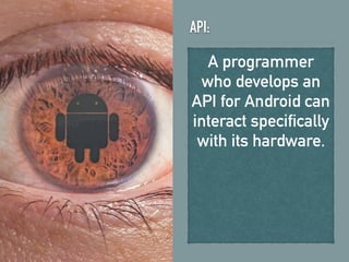 API:
A programmer
who develops an
API for Android can
interact specifically
with its hardware.
 