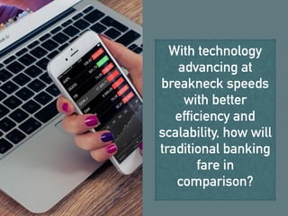 With technology
advancing at
breakneck speeds
with better
efficiency and
scalability, how will
traditional banking
fare in
comparison?
 